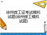 徐州焊工证考试模拟试题(徐州焊工模拟试题)