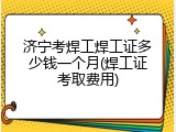 济宁考焊工焊工证多少钱一个月(焊工证考取费用)