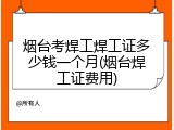 烟台考焊工焊工证多少钱一个月(烟台焊工证费用)