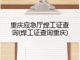 重庆应急厅焊工证查询(焊工证查询重庆)