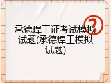 承德焊工证考试模拟试题(承德焊工模拟试题)
