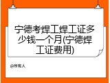 宁德考焊工焊工证多少钱一个月(宁德焊工证费用)
