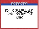 南昌考焊工焊工证多少钱一个月(焊工证费用)