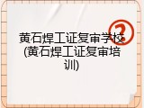 黄石焊工证复审学校(黄石焊工证复审培训)