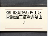璧山区应急厅焊工证查询(焊工证查询璧山)