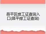 昌平区焊工证查询入口(昌平焊工证查询)