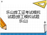 乐山焊工证考试模拟试题(焊工模拟试题乐山)