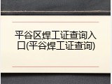 平谷区焊工证查询入口(平谷焊工证查询)