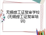 无锡焊工证复审学校(无锡焊工证复审培训)