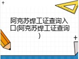 阿克苏焊工证查询入口(阿克苏焊工证查询)