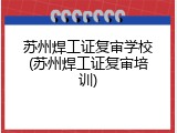 苏州焊工证复审学校(苏州焊工证复审培训)