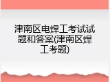 津南区电焊工考试试题和答案(津南区焊工考题)