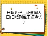 日喀则焊工证查询入口(日喀则焊工证查询)