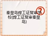 秦皇岛焊工证复审学校(焊工证复审秦皇岛)