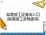 临夏焊工证查询入口(临夏焊工资格查询)