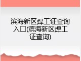 滨海新区焊工证查询入口(滨海新区焊工证查询)