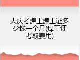 大庆考焊工焊工证多少钱一个月(焊工证考取费用)