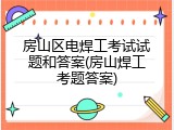 房山区电焊工考试试题和答案(房山焊工考题答案)