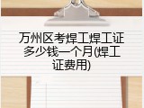 万州区考焊工焊工证多少钱一个月(焊工证费用)