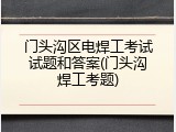 门头沟区电焊工考试试题和答案(门头沟焊工考题)
