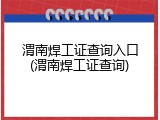 渭南焊工证查询入口(渭南焊工证查询)