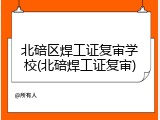 北碚区焊工证复审学校(北碚焊工证复审)