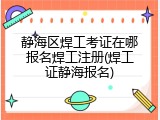 静海区焊工考证在哪报名焊工注册(焊工证静海报名)