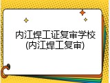 内江焊工证复审学校(内江焊工复审)