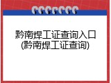 黔南焊工证查询入口(黔南焊工证查询)