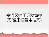 宁河区焊工证复审技巧(焊工证复审技巧)