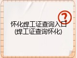 怀化焊工证查询入口(焊工证查询怀化)
