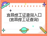宜昌焊工证查询入口(宜昌焊工证查询)