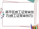 昌平区焊工证复审技巧(焊工证复审技巧)