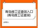 青岛焊工证查询入口(青岛焊工证查询)