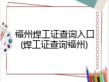 福州焊工证查询入口(焊工证查询福州)