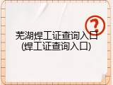 芜湖焊工证查询入口(焊工证查询入口)