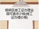 铜梁区焊工证办理全国可查多少钱(焊工证办理价格)