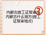 内蒙古焊工证复审在内蒙古什么地方(焊工证复审地点)