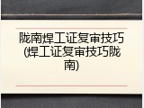 陇南焊工证复审技巧(焊工证复审技巧陇南)