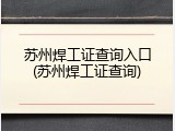 苏州焊工证查询入口(苏州焊工证查询)