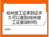 桂林焊工证拿到证多久可以查到(桂林焊工证查询时间)