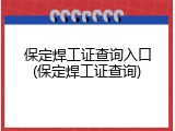 保定焊工证查询入口(保定焊工证查询)