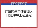 江津区焊工证查询入口(江津焊工证查询)