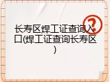长寿区焊工证查询入口(焊工证查询长寿区)