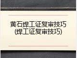 黄石焊工证复审技巧(焊工证复审技巧)