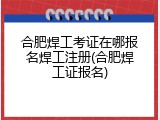 合肥焊工考证在哪报名焊工注册(合肥焊工证报名)