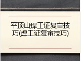 平顶山焊工证复审技巧(焊工证复审技巧)