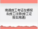 南通焊工考证在哪报名焊工注册(焊工证报名南通)