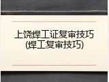 上饶焊工证复审技巧(焊工复审技巧)