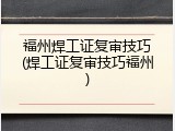 福州焊工证复审技巧(焊工证复审技巧福州)